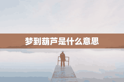 梦到葫芦是什么意思(梦到葫芦是什么意思周公解梦)